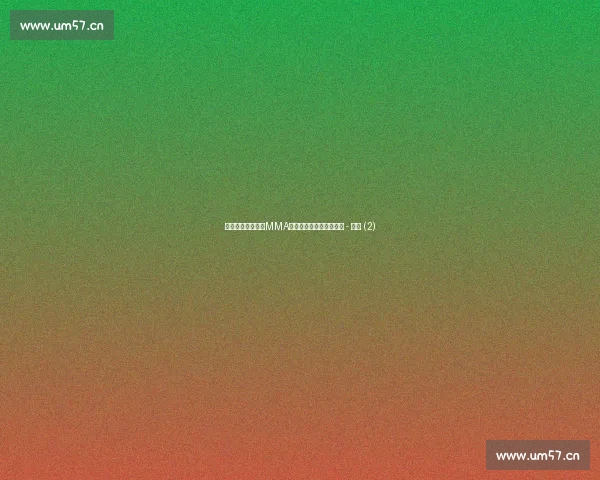 巅峰格斗瞬间解析MMA选手对决技巧与胜负奥秘 - 副本 (2)